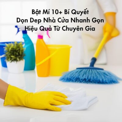 Bật Mí 10+ Bí Quyết Dọn Dẹp Nhà Cửa Nhanh Gọn, Hiệu Quả Từ Chuyên Gia