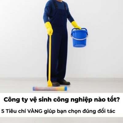 Công ty vệ sinh công nghiệp nào tốt? 5 Tiêu chí VÀNG giúp bạn chọn đúng đối tác