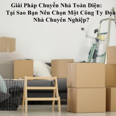 Giải Pháp Chuyển Nhà Toàn Diện: Tại Sao Bạn Nên Chọn Một Công Ty Dọn Nhà Chuyên Nghiệp?