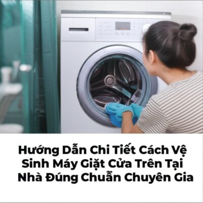 Hướng Dẫn Chi Tiết Cách Vệ Sinh Máy Giặt Cửa Trên Tại Nhà Đúng Chuẩn Chuyên Gia