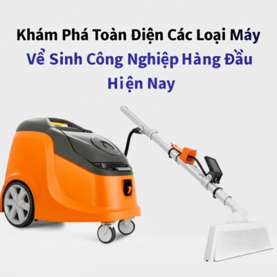 Khám Phá Toàn Diện Các Loại Máy Vệ Sinh Công Nghiệp Hàng Đầu Hiện Nay