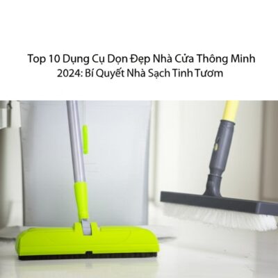Top 10 Dụng Cụ Dọn Dẹp Nhà Cửa Thông Minh 2024: Bí Quyết Nhà Sạch Tinh Tươm